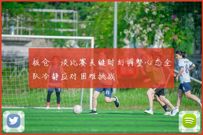 板仓滉谈比赛关键时刻调整心态全队冷静应对困难挑战