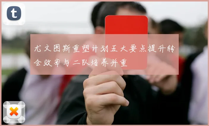 尤文图斯重塑计划五大要点提升转会效率与二队培养并重