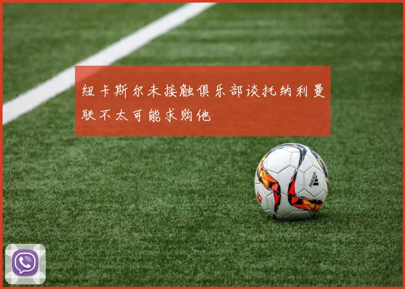 纽卡斯尔未接触俱乐部谈托纳利曼联不太可能求购他