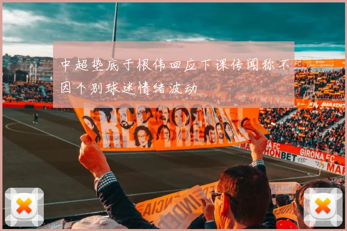 中超垫底于根伟回应下课传闻称不因个别球迷情绪波动
