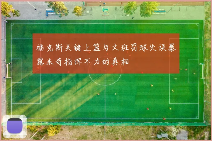福克斯关键上篮与文班罚球失误暴露米奇指挥不力的真相