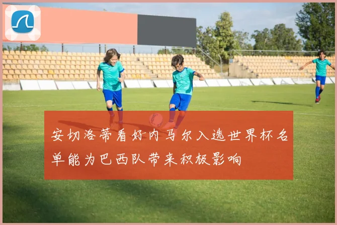 安切洛蒂看好内马尔入选世界杯名单能为巴西队带来积极影响