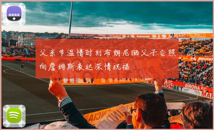父亲节温情时刻布朗尼晒父子合照向詹姆斯表达深情祝福
