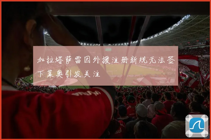 加拉塔萨雷因外援注册新规无法签下莱奥引发关注