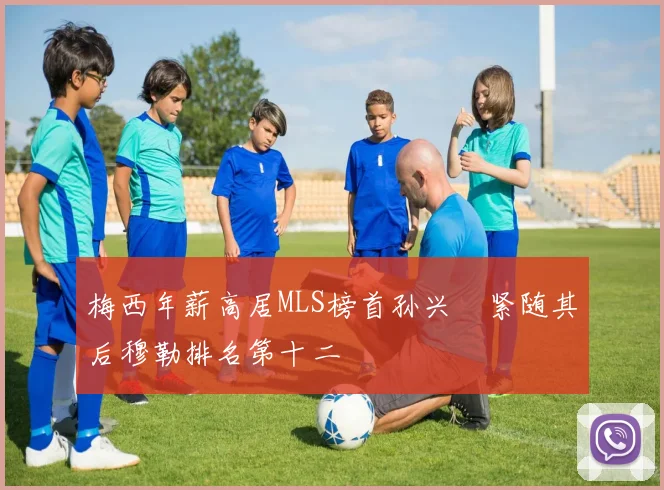 梅西年薪高居MLS榜首孙兴慜紧随其后穆勒排名第十二