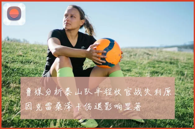 鲁媒分析泰山队半程收官战失利原因克雷桑泽卡伤退影响显著