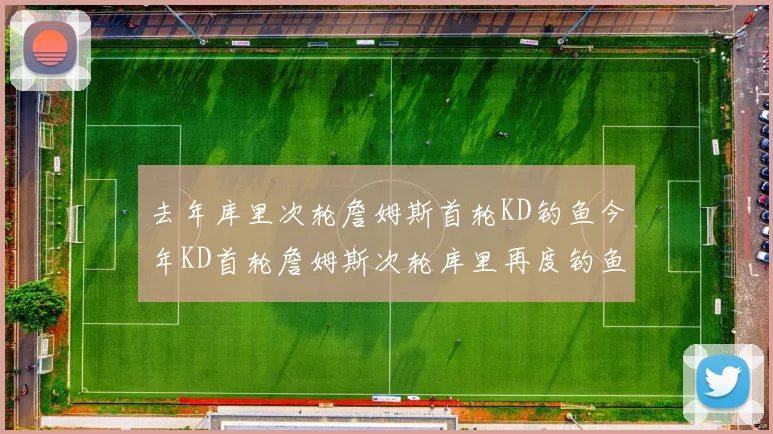 去年库里次轮詹姆斯首轮KD钓鱼今年KD首轮詹姆斯次轮库里再度钓鱼的奇妙对比